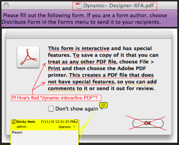 Screenshot of an Acrobat Acrobat warning regarding a dynamic Designer XFA pdf form. The warning text reads: "This form is interactive and has special features. To save a copy of it that you can treat as any other PDF file, choose File > Print and then choose the Adobe PDF printer. This creates a PDF files that does not have special features, so you can add comments to it or send it out for review.  The following markup was applied to the screenshot. Words from the text were highlighted and the note reads "!!! How's that 'dynamic interactive PDF'?". Next to the image of the checkbox that allows the user to defeat the dialog in the future, a sticky note from the admin reads: "please". Finally, the "OK" button on the dialog is crossed-out with a pair of lines.